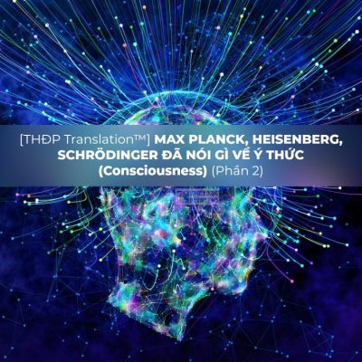 Max Planck, Heisenberg, Schrödinger Đã Nói Gì Về Ý Thức (Consciousness) (Phần 2)
